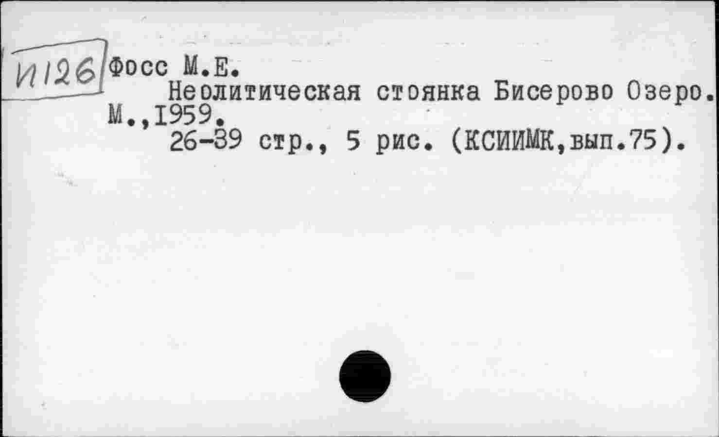 ﻿И /56 Ф°сс М.Е.
і____- Неолитическая стоянка Бисерово Озеро.
М.,1959.
26-39 стр., 5 рис. (КСЙИМК,вып.75).